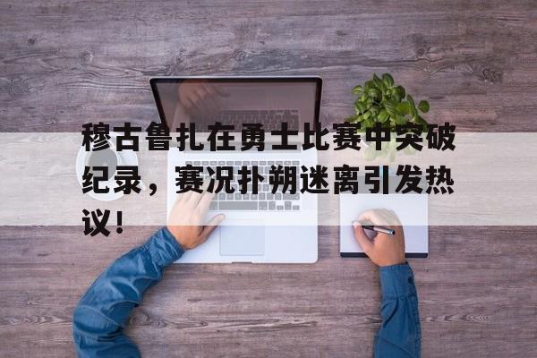 平博-穆古鲁扎在勇士比赛中突破纪录，赛况扑朔迷离引发热议！-平博